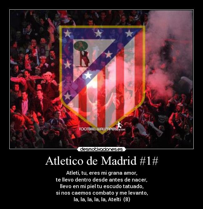 Atletico de Madrid #1# - Atleti, tu, eres mi grana amor,
te llevo dentro desde antes de nacer,
llevo en mi piel tu escudo tatuado,
si nos caemos combato y me levanto,
la, la, la, la, la, Atelti (8)