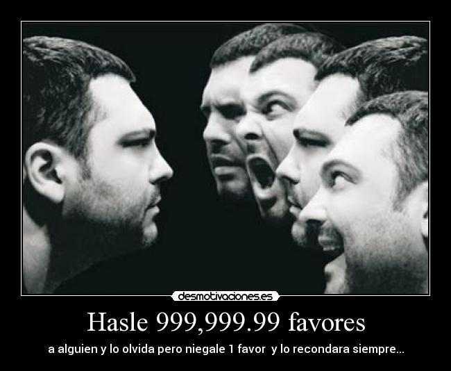 Hasle 999,999.99 favores - a alguien y lo olvida pero niegale 1 favor  y lo recondara siempre...