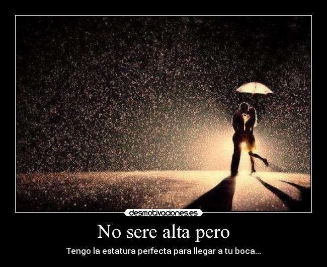 No sere alta pero - Tengo la estatura perfecta para llegar a tu boca...♥