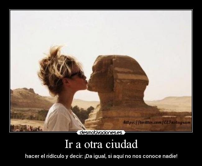 Ir a otra ciudad - hacer el ridículo y decir: ¡Da igual, si aquí no nos conoce nadie!