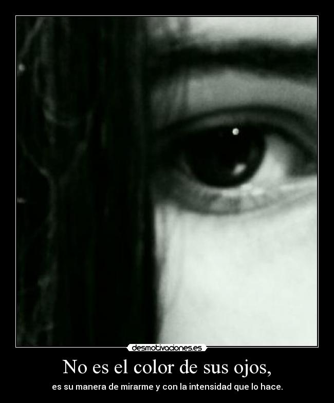 No es el color de sus ojos, - es su manera de mirarme y con la intensidad que lo hace.