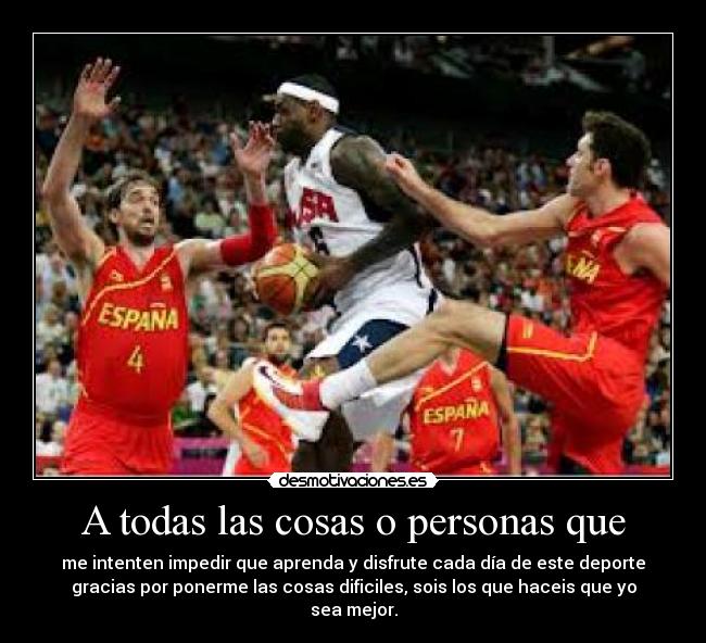 A todas las cosas o personas que - me intenten impedir que aprenda y disfrute cada día de este deporte
gracias por ponerme las cosas dificiles, sois los que haceis que yo
sea mejor.