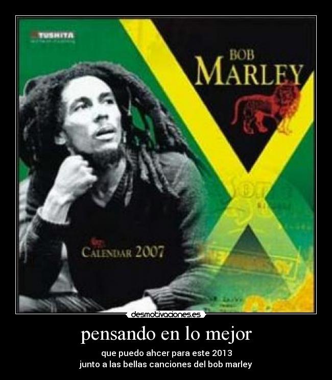 pensando en lo mejor - que puedo ahcer para este 2013
junto a las bellas canciones del bob marley