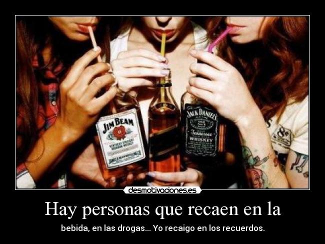 Hay personas que recaen en la - bebida, en las drogas... Yo recaigo en los recuerdos.