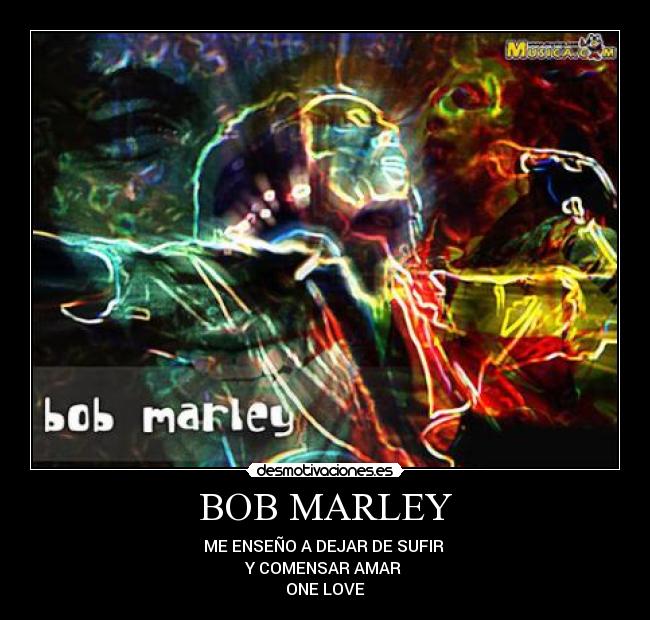 BOB MARLEY - ME ENSEÑO A DEJAR DE SUFIR 
Y COMENSAR AMAR 
ONE LOVE
