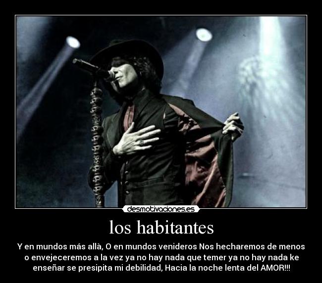 los habitantes - Y en mundos más allà, O en mundos venideros Nos hecharemos de menos
o envejeceremos a la vez ya no hay nada que temer ya no hay nada ke
enseñar se presipita mi debilidad, Hacia la noche lenta del AMOR!!!