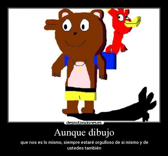 Aunque dibujo - que nos es lo mismo, siempre estaré orgulloso de si mismo y de ustedes también
