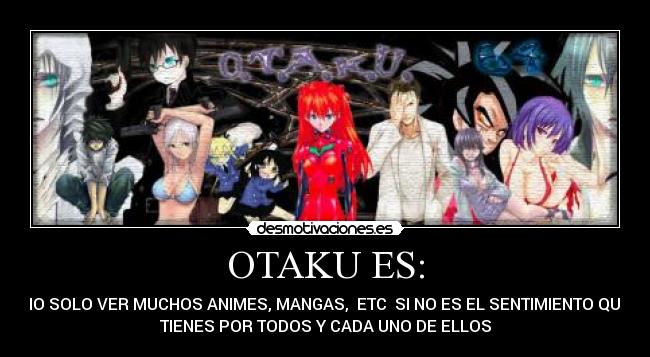 OTAKU ES: - NO SOLO VER MUCHOS ANIMES, MANGAS,  ETC  SI NO ES EL SENTIMIENTO QUE
TIENES POR TODOS Y CADA UNO DE ELLOS