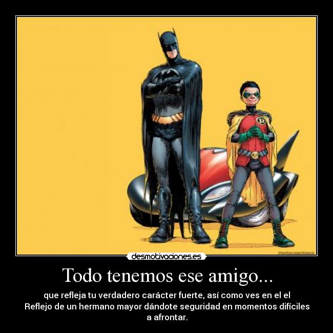 Todo tenemos ese amigo... - que refleja tu verdadero carácter fuerte, así como ves en el el
Reflejo de un hermano mayor dándote seguridad en momentos difíciles
a afrontar.