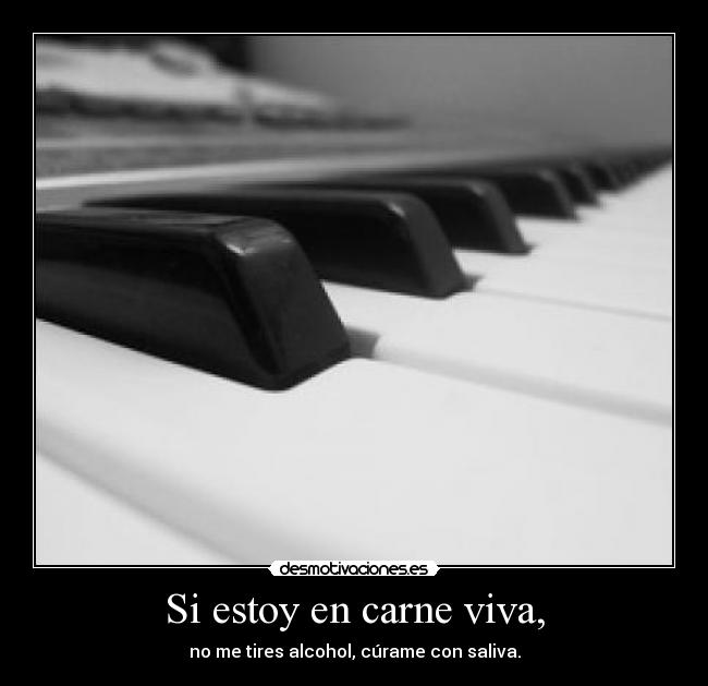 Si estoy en carne viva, - no me tires alcohol, cúrame con saliva.