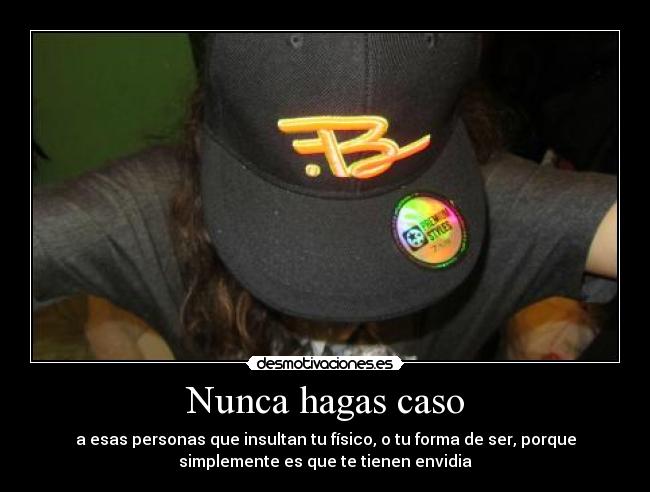 Nunca hagas caso - a esas personas que insultan tu físico, o tu forma de ser, porque
simplemente es que te tienen envidia