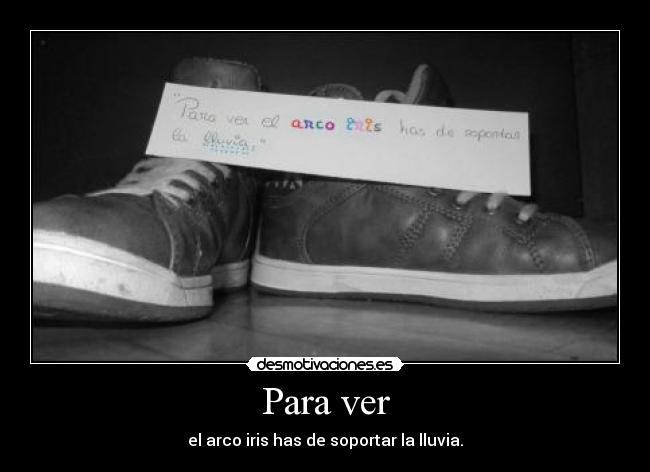 Para ver - el arco iris has de soportar la lluvia.