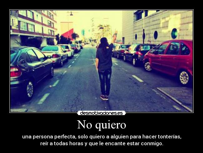 No quiero - una persona perfecta, solo quiero a alguien para hacer tonterías,
reír a todas horas y que le encante estar conmigo.