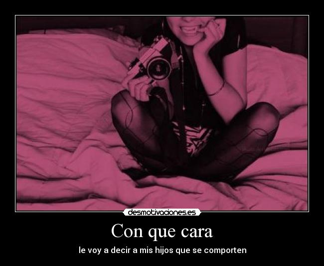 Con que cara - le voy a decir a mis hijos que se comporten