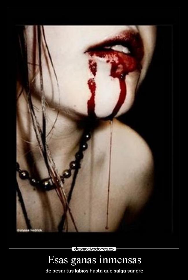 Esas ganas inmensas - de besar tus labios hasta que salga sangre