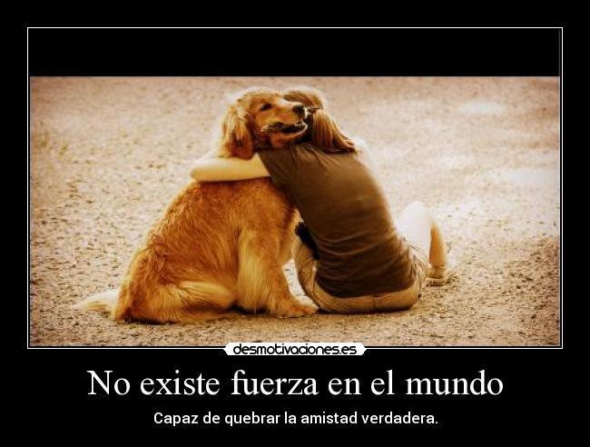 No existe fuerza en el mundo - Capaz de quebrar la amistad verdadera.