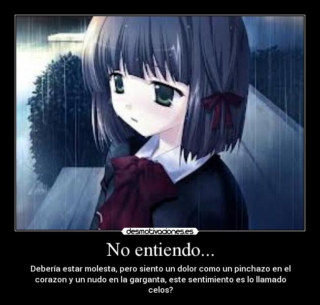 No entiendo... - Debería estar molesta, pero siento un dolor como un pinchazo en el
corazon y un nudo en la garganta, este sentimiento es lo llamado
celos?