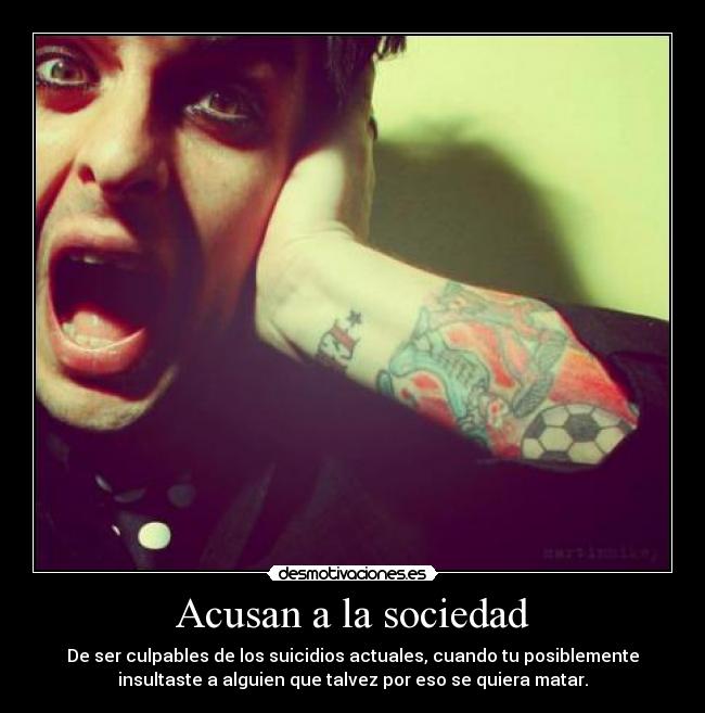 Acusan a la sociedad - De ser culpables de los suicidios actuales, cuando tu posiblemente
insultaste a alguien que talvez por eso se quiera matar.