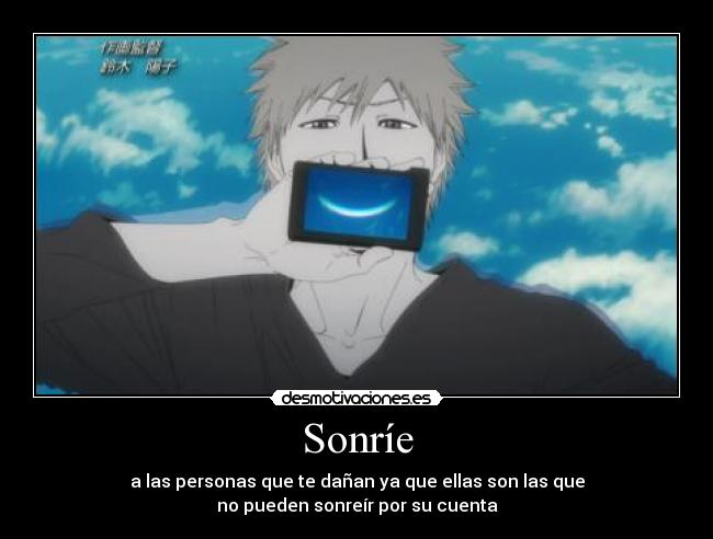 Sonríe - a las personas que te dañan ya que ellas son las que
no pueden sonreír por su cuenta