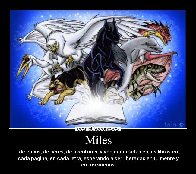 Miles - de cosas, de seres, de aventuras, viven encerradas en los libros en
cada página, en cada letra, esperando a ser liberadas en tu mente y
en tus sueños.