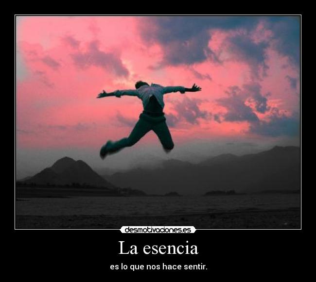 La esencia - es lo que nos hace sentir.