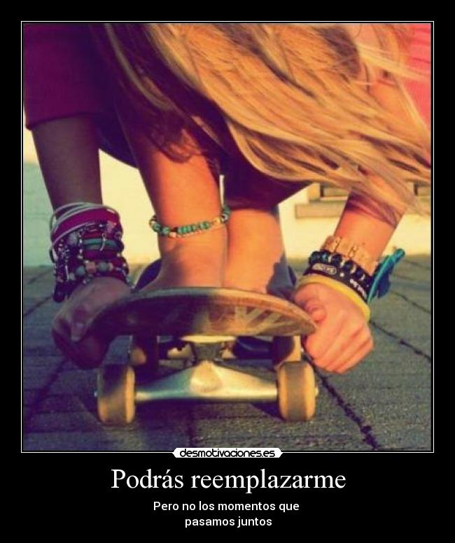 Podrás reemplazarme - Pero no los momentos que
pasamos juntos