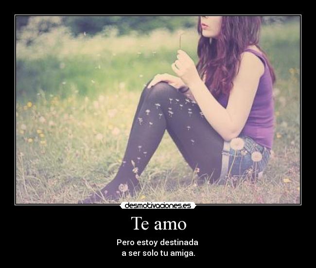 Te amo - Pero estoy destinada
a ser solo tu amiga.