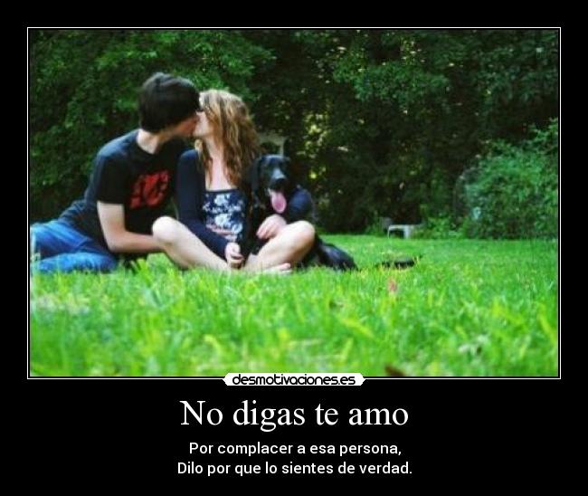 No digas te amo - Por complacer a esa persona,
Dilo por que lo sientes de verdad.