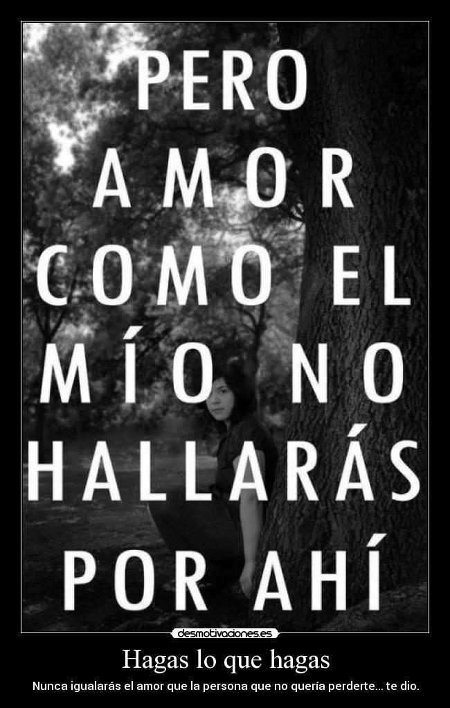 Hagas lo que hagas - Nunca igualarás el amor que la persona que no quería perderte... te dio.