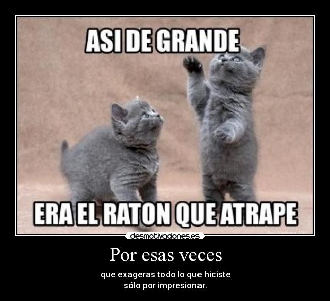 Por esas veces - que exageras todo lo que hiciste
sólo por impresionar.