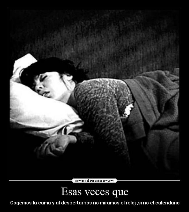 Esas veces que - Cogemos la cama y al despertarnos no miramos el reloj ,si no el calendario