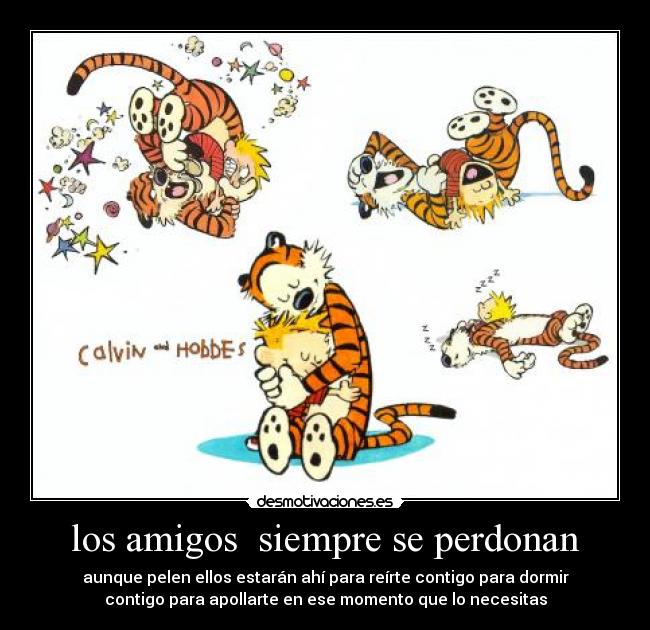 los amigos siempre se perdonan - aunque pelen ellos estarán ahí para reírte contigo para dormir
contigo para apollarte en ese momento que lo necesitas