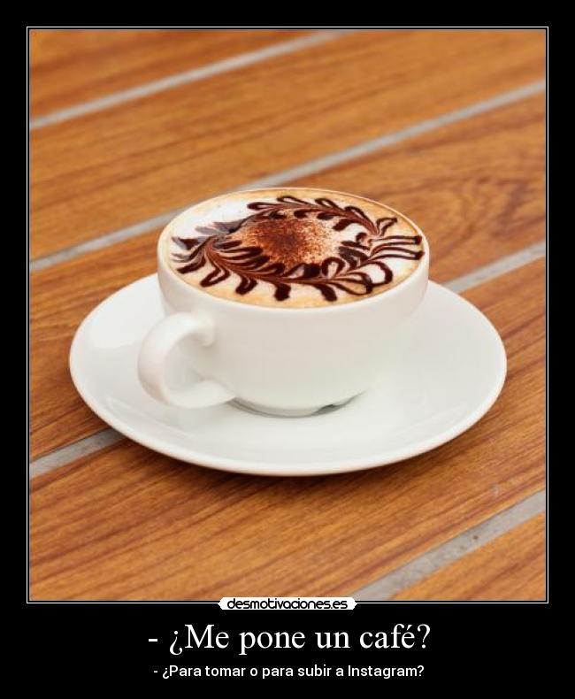 - ¿Me pone un café? - - ¿Para tomar o para subir a Instagram?