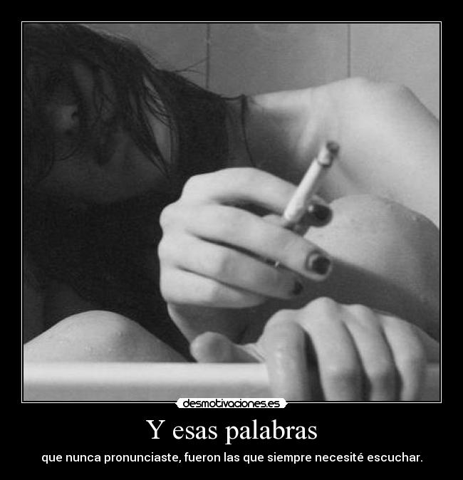 Y esas palabras - que nunca pronunciaste, fueron las que siempre necesité escuchar.