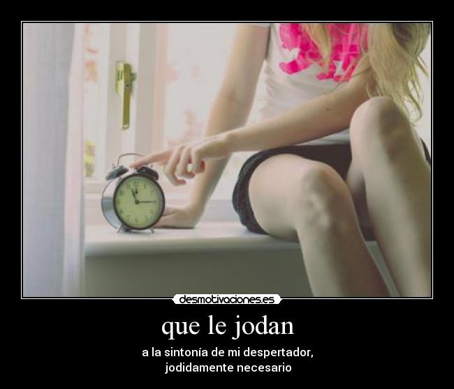 que le jodan - a la sintonía de mi despertador,
jodidamente necesario