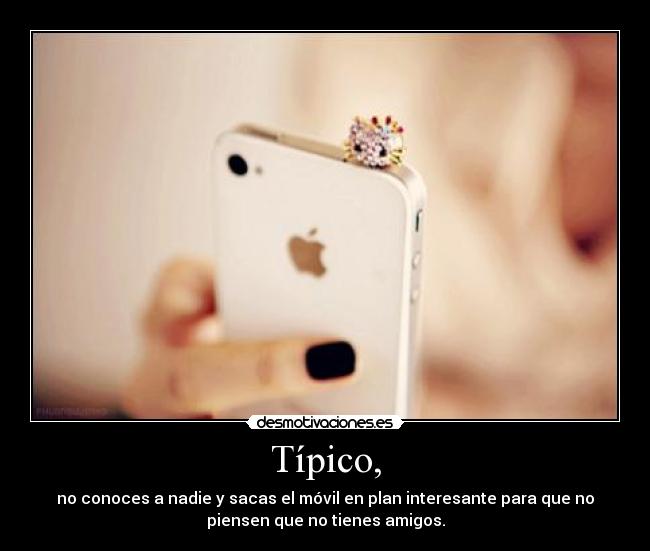 Típico, - no conoces a nadie y sacas el móvil en plan interesante para que no
piensen que no tienes amigos.