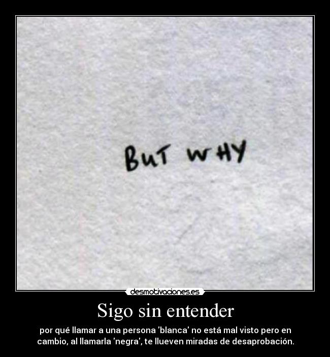 Sigo sin entender - por qué llamar a una persona blanca no está mal visto pero en
cambio, al llamarla negra, te llueven miradas de desaprobación.