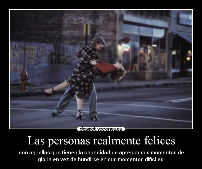 Las personas realmente felices - son aquellas que tienen la capacidad de apreciar sus momentos de
gloria en vez de hundirse en sus momentos difíciles.