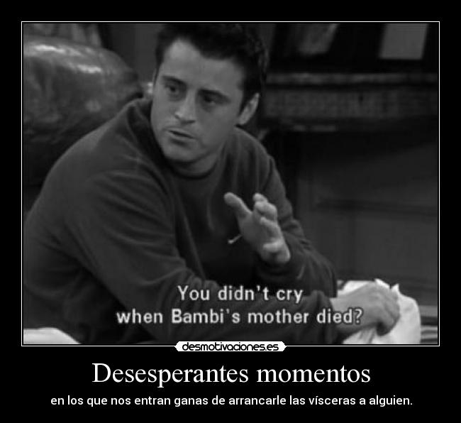 Desesperantes momentos - en los que nos entran ganas de arrancarle las vísceras a alguien.