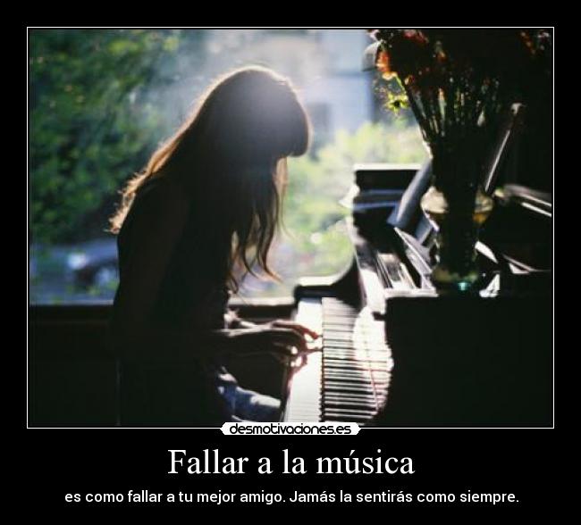 Fallar a la música - es como fallar a tu mejor amigo. Jamás la sentirás como siempre.