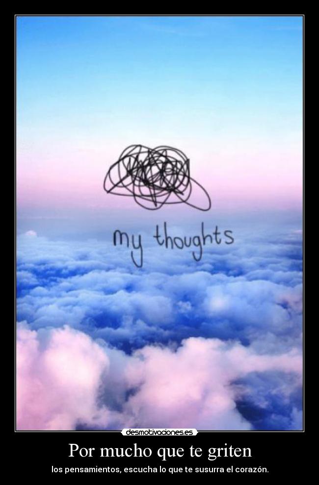 Por mucho que te griten - los pensamientos, escucha lo que te susurra el corazón.