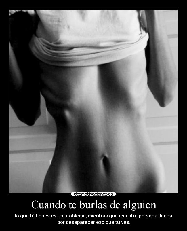 Cuando te burlas de alguien - lo que tú tienes es un problema, mientras que esa otra persona  lucha
por desaparecer eso que tú ves.