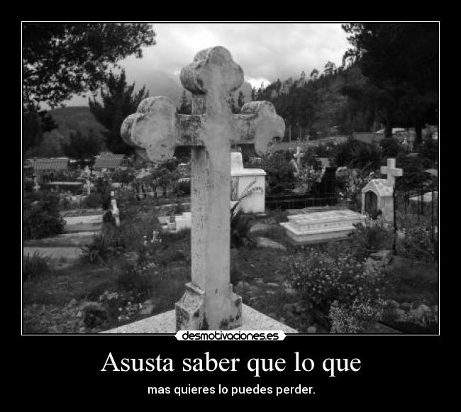 Asusta saber que lo que - mas quieres lo puedes perder.
