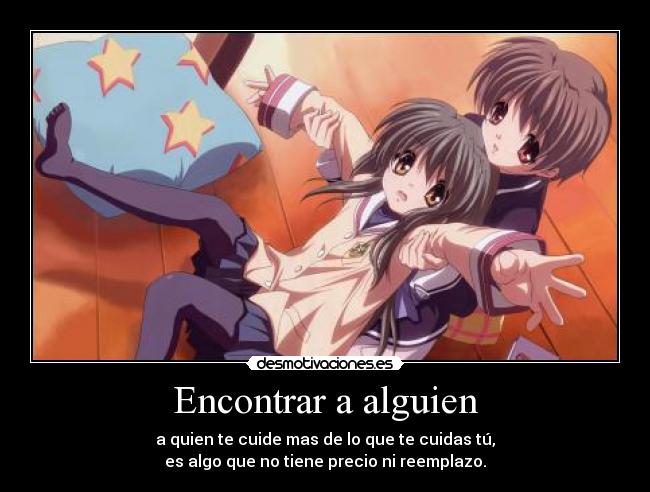 Encontrar a alguien - a quien te cuide mas de lo que te cuidas tú,
es algo que no tiene precio ni reemplazo.