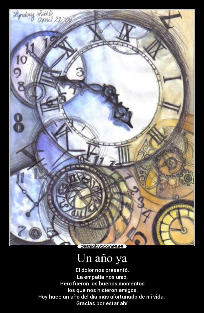 Un año ya - El dolor nos presentó.
La empatía nos unió.
Pero fueron los buenos momentos
 los que nos hicieron amigos.
Hoy hace un año del día más afortunado de mi vida. 
Gracias por estar ahí.