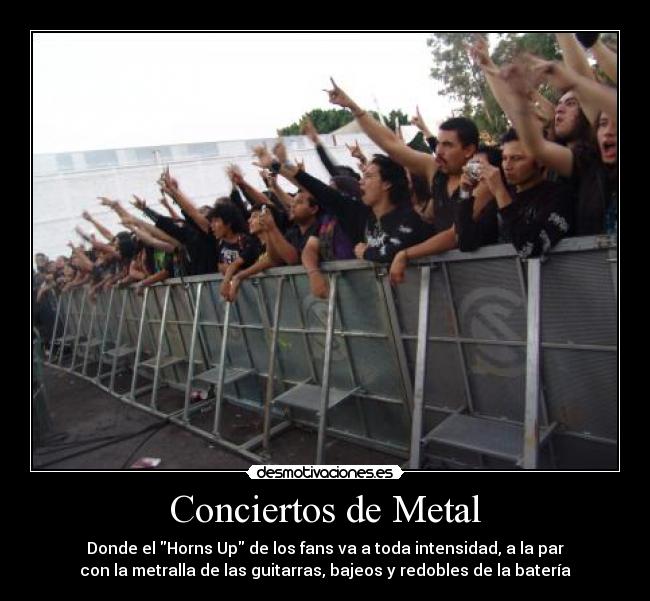 Conciertos de Metal - Donde el Horns Up de los fans va a toda intensidad, a la par
con la metralla de las guitarras, bajeos y redobles de la batería