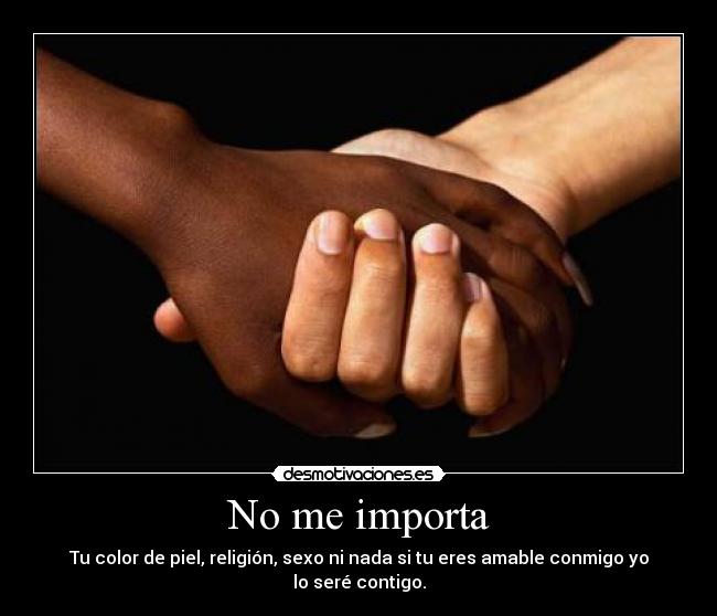 No me importa - Tu color de piel, religión, sexo ni nada si tu eres amable conmigo yo lo seré contigo.