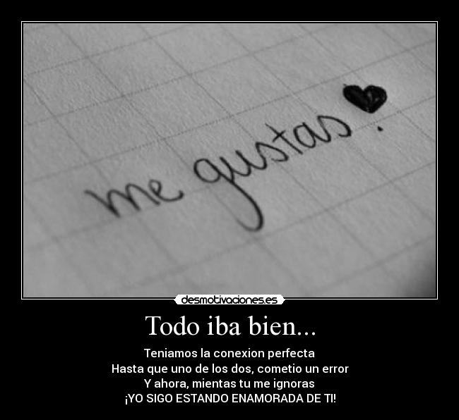 Todo iba bien... - Teniamos la conexion perfecta
Hasta que uno de los dos, cometio un error
Y ahora, mientas tu me ignoras
¡YO SIGO ESTANDO ENAMORADA DE TI!