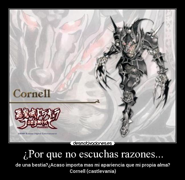 ¿Por que no escuchas razones... - de una bestia?¿Acaso importa mas mi apariencia que mi propia alma?
Cornell (castlevania)