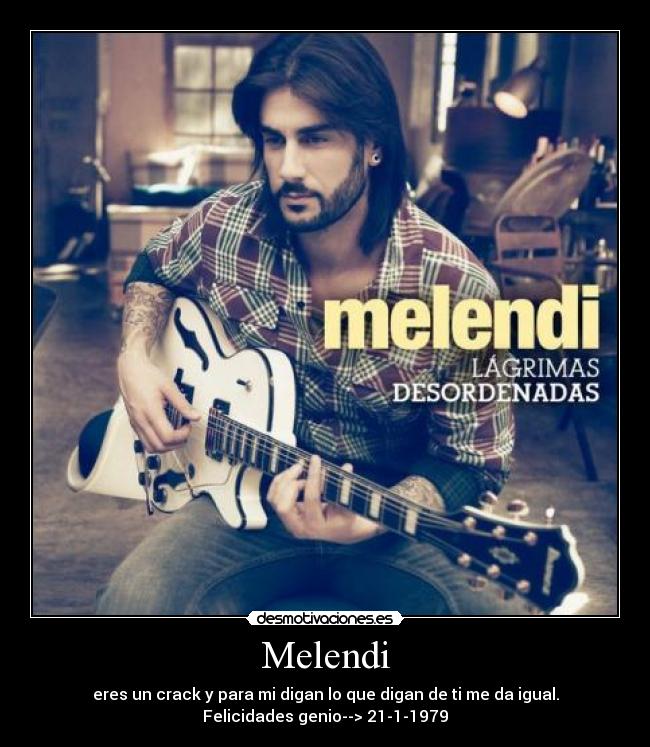 Melendi - eres un crack y para mi digan lo que digan de ti me da igual.
Felicidades genio--> 21-1-1979